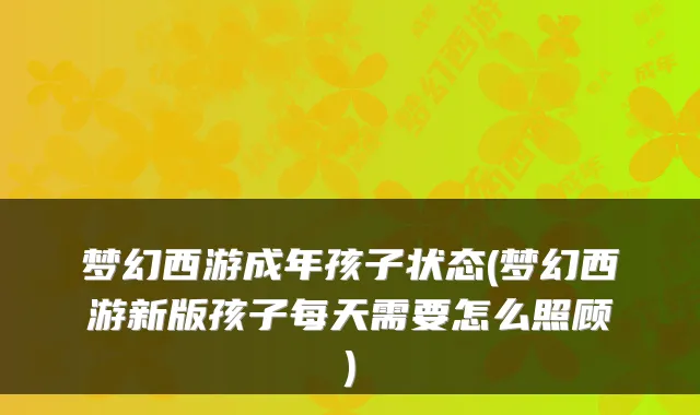 梦幻西游成年孩子状态(梦幻西游新版孩子每天需要怎么照顾)