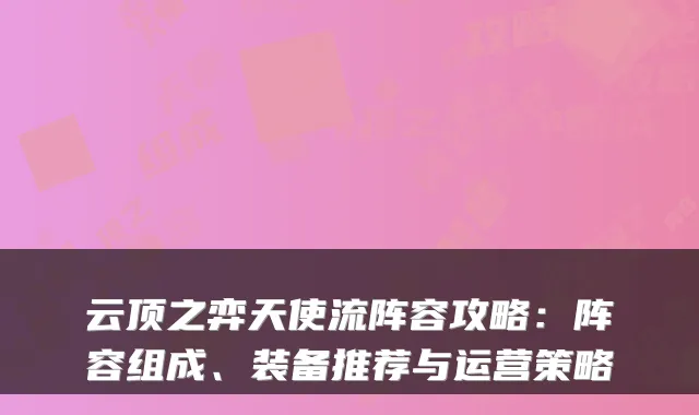 云顶之弈天使流阵容攻略:阵容组成、装备推荐与运营策略