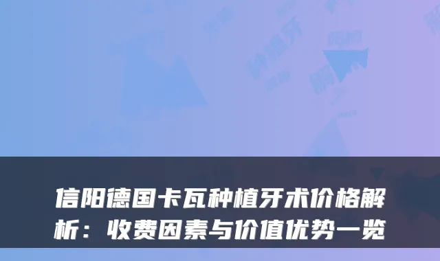 信阳德国卡瓦种植牙术价格解析:收费因素与价值优势一览