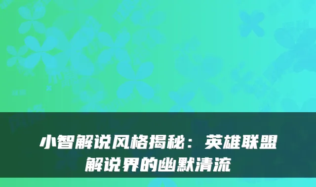 小智解说风格揭秘：英雄联盟解说界的幽默清流