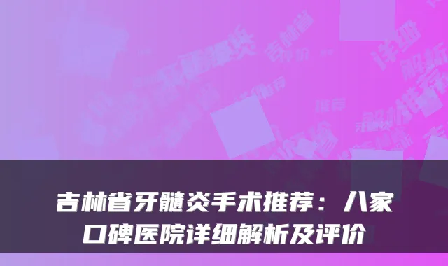 吉林省牙髓炎手术推荐:八家口碑医院详细解析及评价
