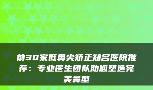 前30家低鼻尖矫正知名医院推荐:专业医生团队助您塑造鼻型