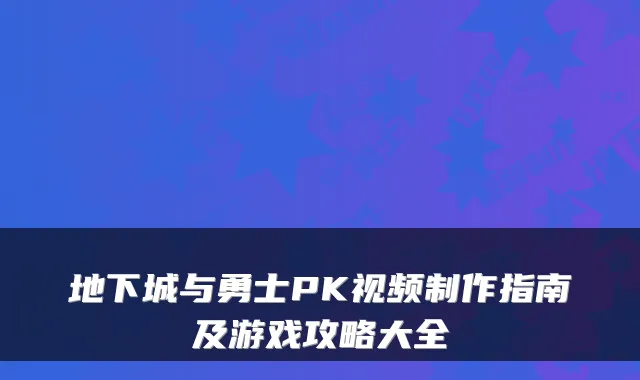 地下城与勇士PK视频制作指南及游戏攻略大全