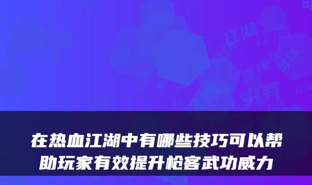 在热血江湖中有哪些技巧可以帮助玩家有效提升枪客武功威力