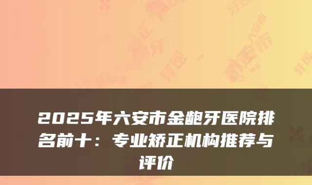 2025年六安市金龅牙医院排名前十:专业矫正机构推荐与评价