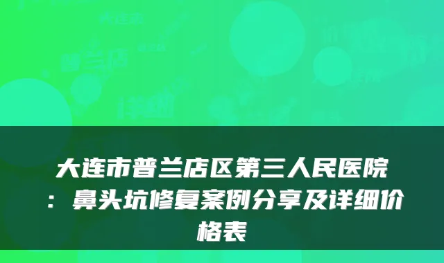 大连市普兰店区第三人民医院:鼻头坑修复案例分享及详细价格表