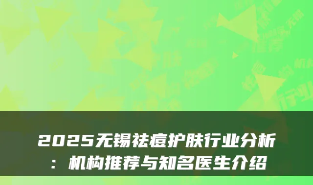 2025无锡祛痘护肤行业分析:机构推荐与知名医生介绍