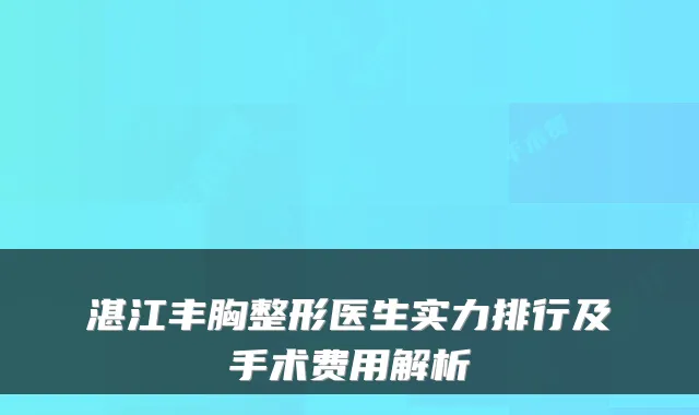湛江丰胸整形医生实力排行及手术费用解析