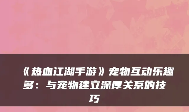 《热血江湖手游》宠物互动乐趣多:与宠物建立深厚关系的技巧