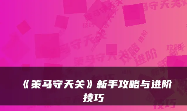 《策马守天关》新手攻略与进阶技巧