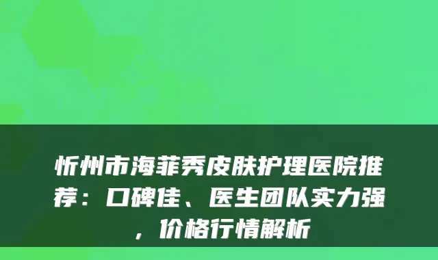 忻州市海菲秀皮肤护理医院推荐:口碑佳、医生团队实力强,价格行情解析