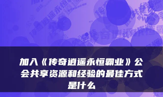 加入《传奇逍遥永恒霸业》公会共享资源和经验的佳方式是什么