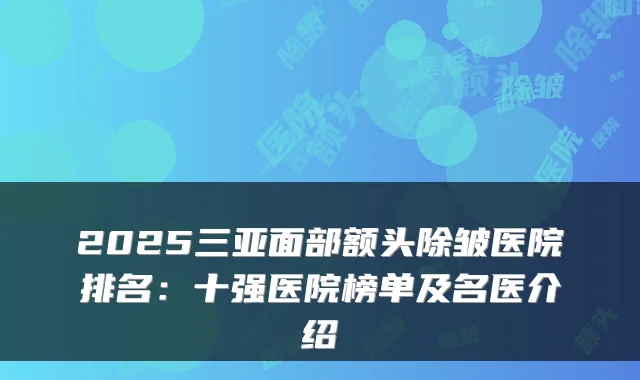 2025三亚面部额头除皱医院排名:十强医院榜单及名医介绍