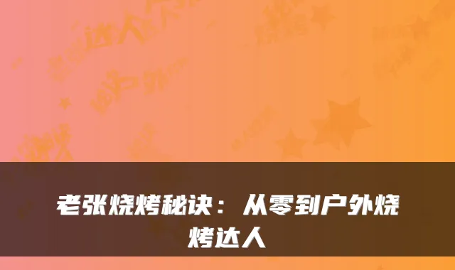 老张烧烤秘诀：从零到户外烧烤达人