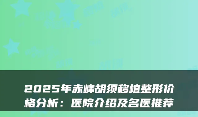 2025年赤峰胡须移植整形价格分析:医院介绍及名医推荐