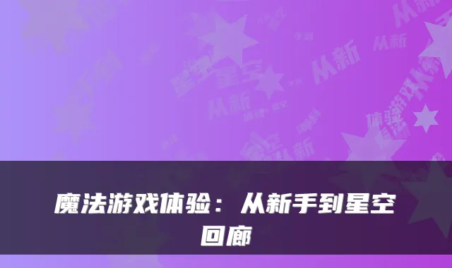 魔法游戏体验：从新手到星空回廊