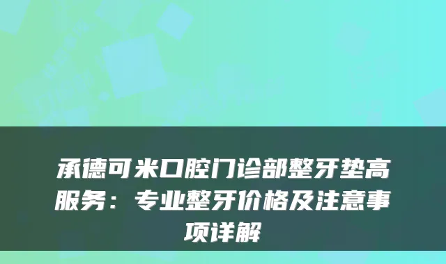 承德可米口腔门诊部整牙垫高服务:专业整牙价格及注意事项详解
