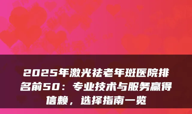 2025年激光祛老年斑医院排名前50:专业技术与服务赢得信赖,选择指南一览