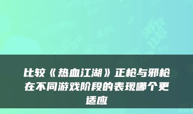 比较《热血江湖》正枪与邪枪在不同游戏阶段的表现哪个更适应