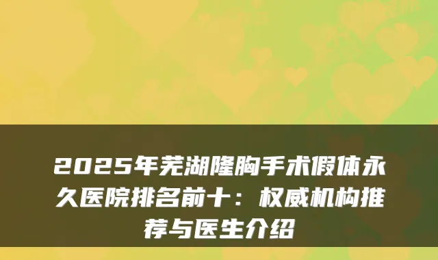 2025年芜湖隆胸手术假体永久医院排名前十:机构推荐与医生介绍