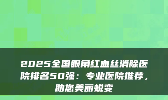 2025全国眼角红血丝消除医院排名50强:专业医院推荐,助您美丽蜕变