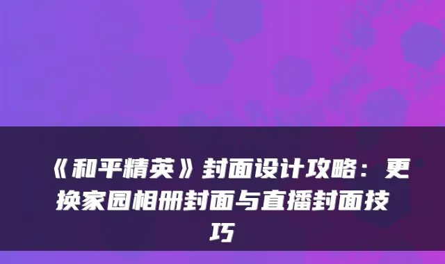 《和平精英》封面设计攻略：更换家园相册封面与直播封面技巧