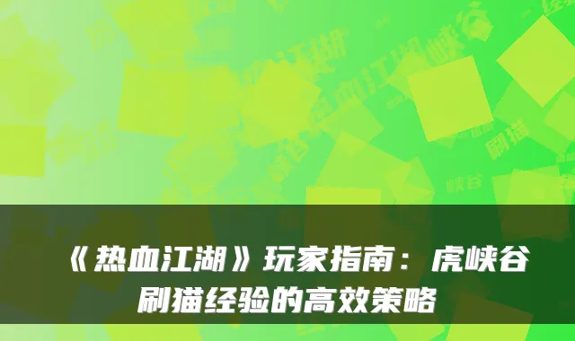 《热血江湖》玩家指南:虎峡谷刷猫经验的高效策略