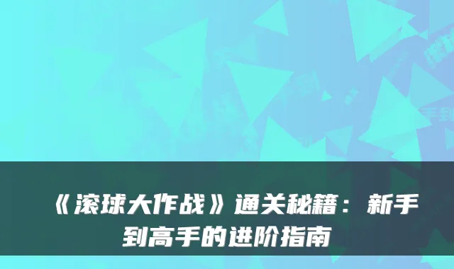 《滚球大作战》通关秘籍：新手到高手的进阶指南