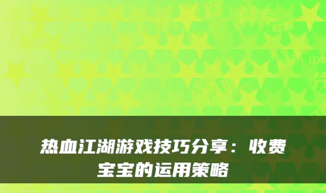 热血江湖游戏技巧分享:收费宝宝的运用策略