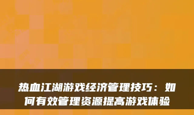 热血江湖游戏经济管理技巧:如何有效管理资源提高游戏体验