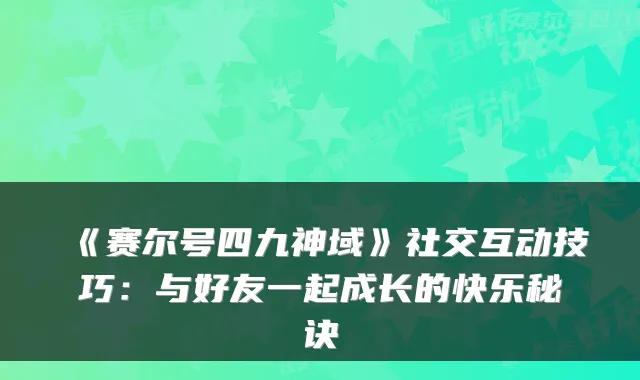 《赛尔号四九神域》社交互动技巧：与好友一起成长的快乐秘诀