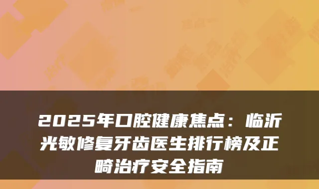 2025年口腔健康焦点:临沂光敏修复牙齿医生排行榜及正畸安全指南