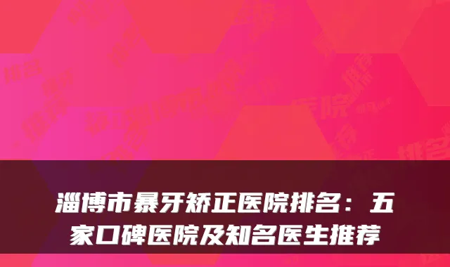 淄博市暴牙矫正医院排名：五家口碑医院及知名医生推荐