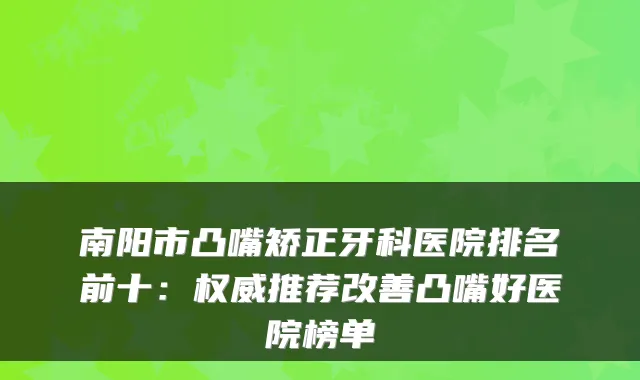 南阳市凸嘴矫正牙科医院排名前十：推荐凸嘴好医院榜单