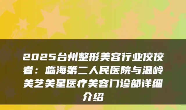 2025台州整形美容行业佼佼者：临海第二人民医院与温岭美艺美星医疗美容门诊部详细介绍