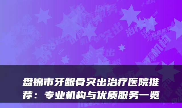 盘锦市牙龈骨突出医院推荐:专业机构与优质服务一览