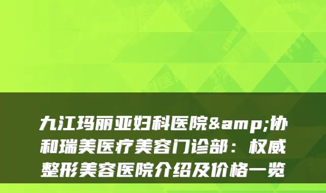 九江玛丽亚妇科医院&协和瑞美医疗美容门诊部:整形美容医院介绍及价格一览