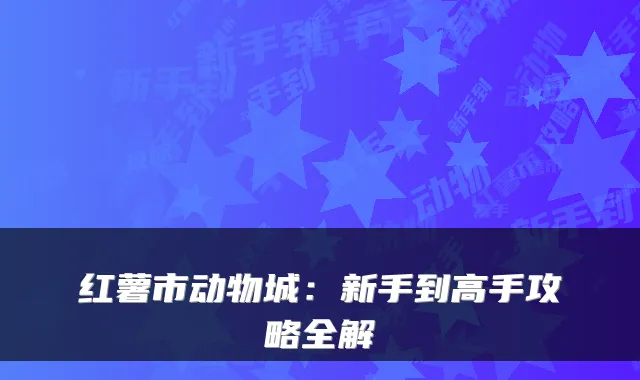 红薯市动物城：新手到高手攻略全解