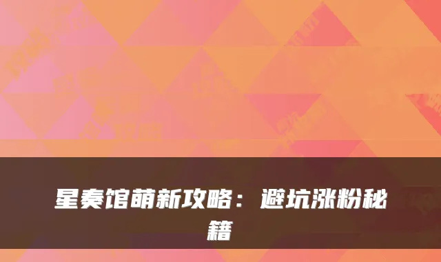 星奏馆萌新攻略：避坑涨粉秘籍