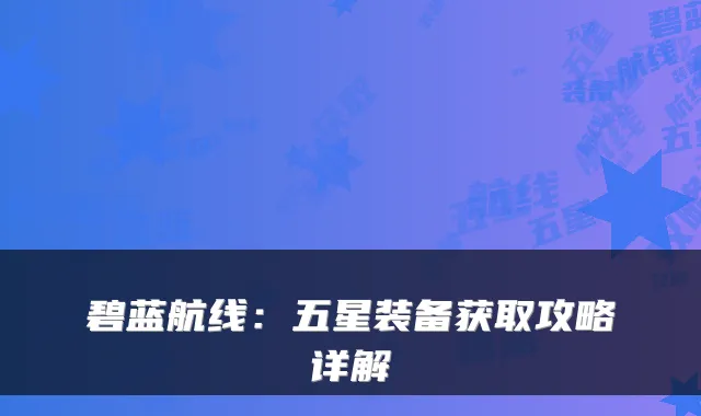 碧蓝航线：五星装备获取攻略详解