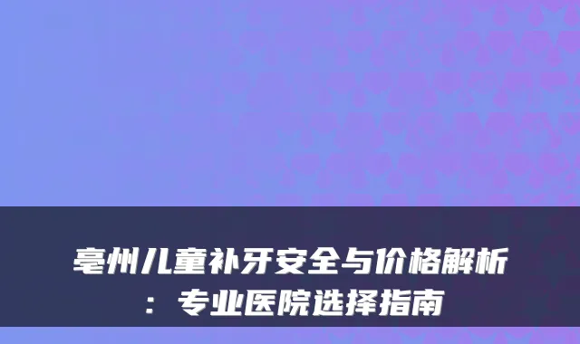 亳州儿童补牙安全与价格解析：专业医院选择指南
