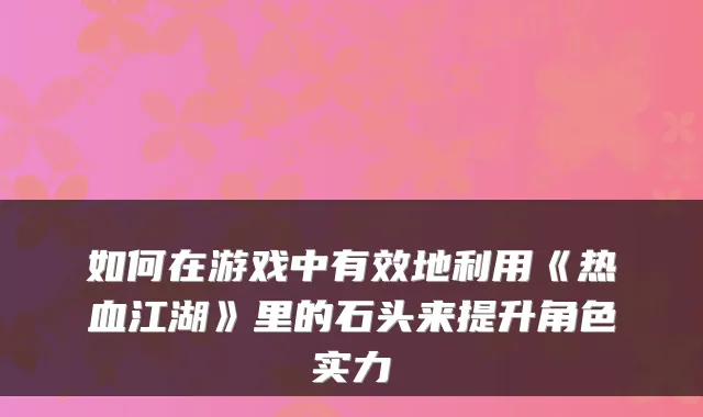 如何在游戏中有效地利用《热血江湖》里的石头来提升角色实力