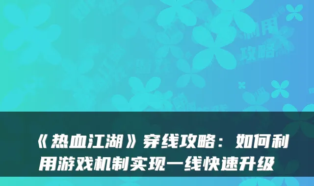 《热血江湖》穿线攻略：如何利用游戏机制实现一线快速升级