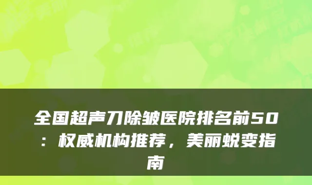 全国超声刀除皱医院排名前50：机构推荐，美丽蜕变指南