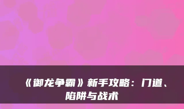 《御龙争霸》新手攻略:门道、陷阱与战术