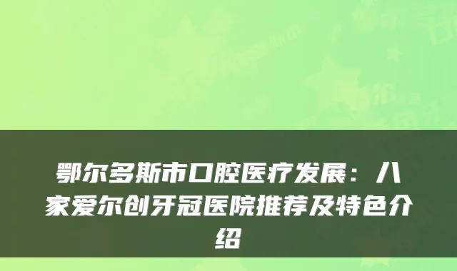 鄂尔多斯市口腔医疗发展:八家爱尔创牙冠医院推荐及特色介绍