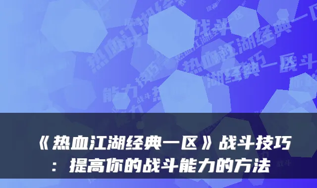 《热血江湖经典一区》战斗技巧：提高你的战斗能力的方法