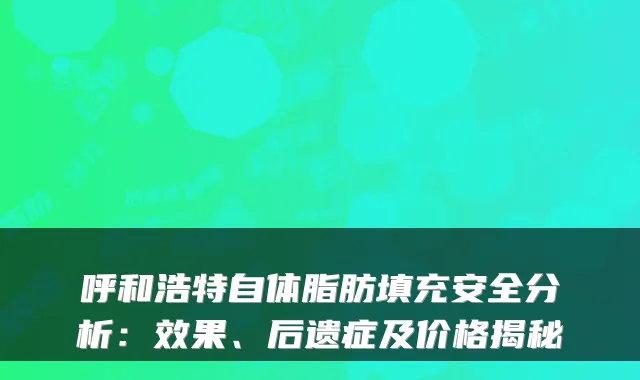 呼和浩特自体脂肪填充安全分析:效果、后遗症及价格揭秘