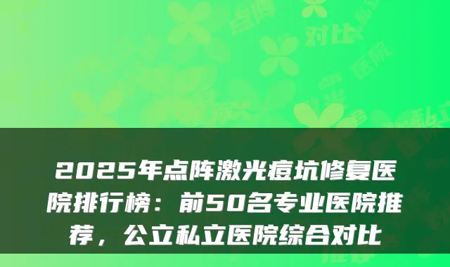 2025年点阵激光痘坑修复医院排行榜：前50名专业医院推荐，公立私立医院综合对比