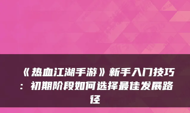《热血江湖手游》新手入门技巧：初期阶段如何选择佳发展路径